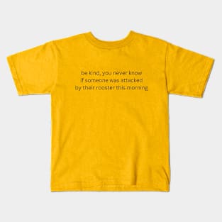 be kind, you never know if someone was attacked by their rooster this morning Kids T-Shirt